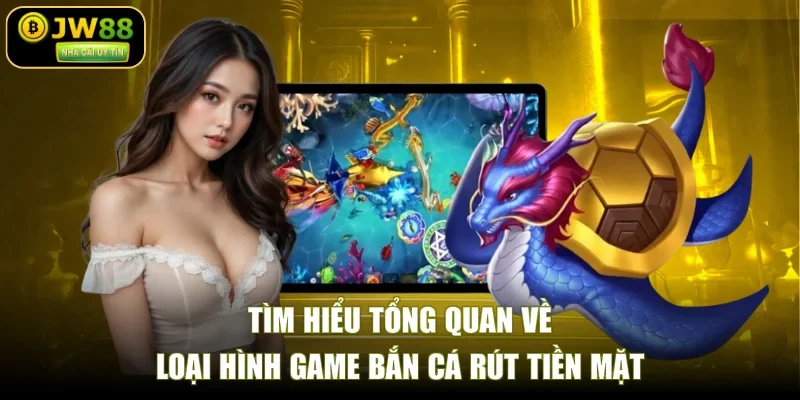 Tìm hiểu tổng quan về loại hình game bắn cá rút tiền mặt